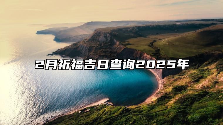 2月祈福吉日查询2025年 哪一天祈福吉利