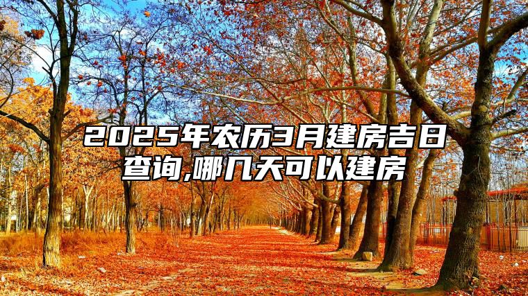 2025年农历3月建房吉日查询,哪几天可以建房 今日建房黄历查询详解