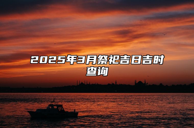 2025年3月祭祀吉日吉时查询 哪一天祭祀吉利