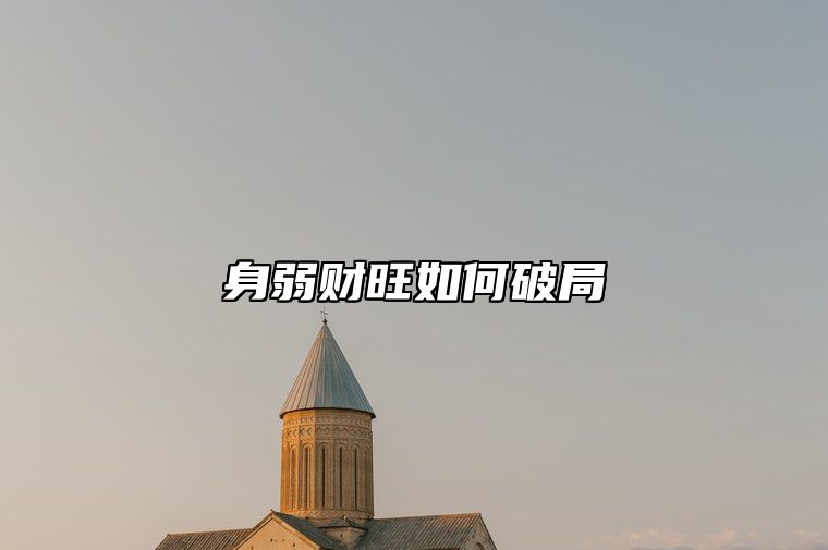 身弱财旺如何破局 身弱财旺发财的条件