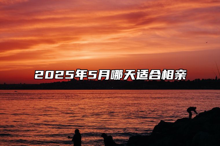 2025年5月哪天适合相亲 适合相亲吗？