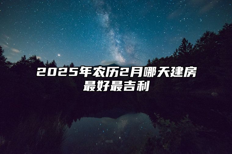 2025年农历2月哪天建房最好最吉利 今日适合建房吗