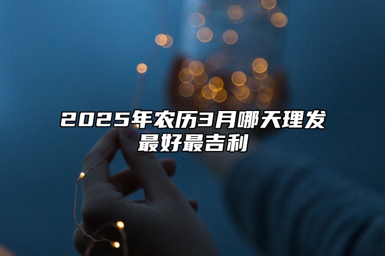 2025年农历3月哪天理发最好最吉利 理发老黄历查询