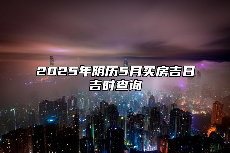 2025年阴历5月买房吉日吉时查询 适合买房吗？