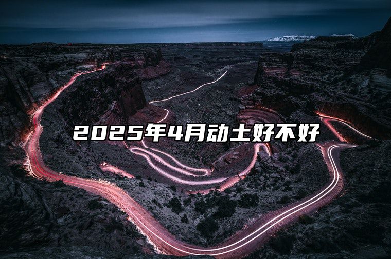 2025年4月动土好不好 今日适合动土吗