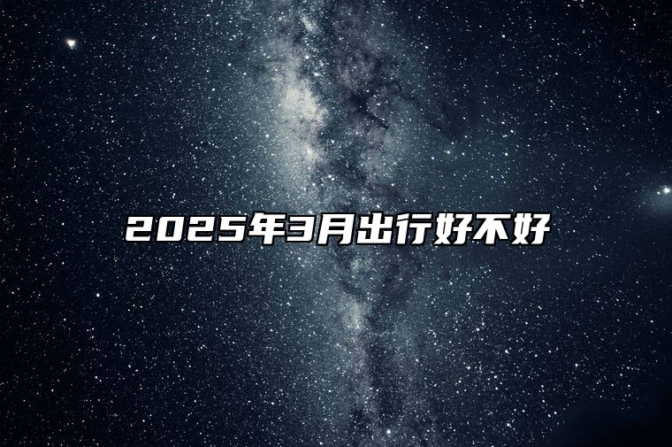 2025年3月出行好不好 出行吉日查询