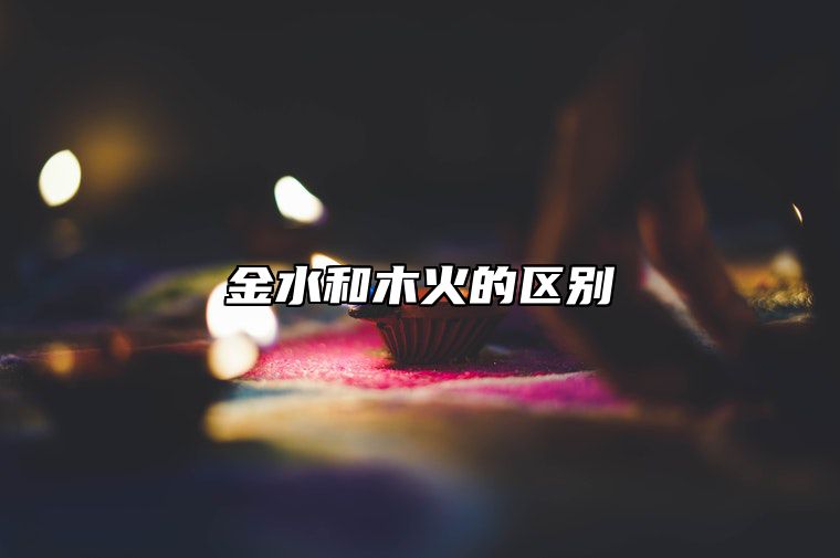 金水和木火的区别 金水与木火的区别