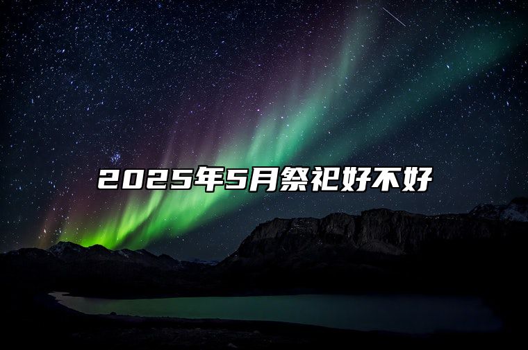 2025年5月祭祀好不好 祭祀吉日查询