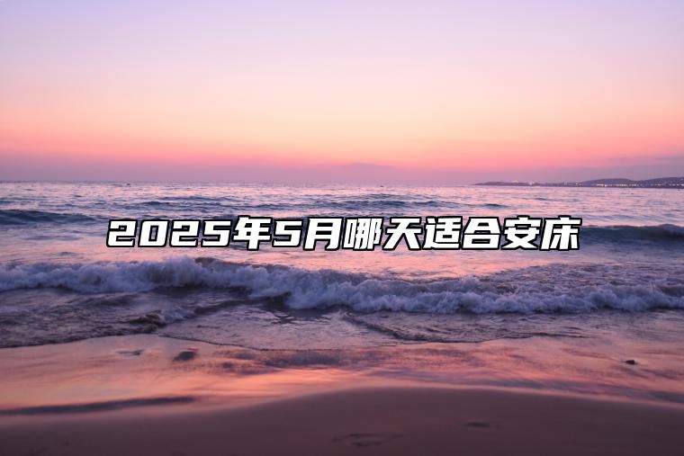 2025年5月哪天适合安床 哪一天安床吉利