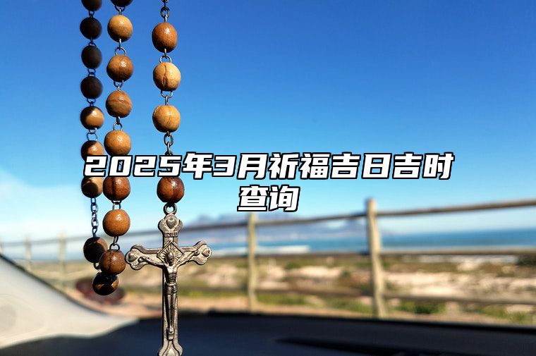 2025年3月祈福吉日吉时查询 是不是祈福的黄道吉日