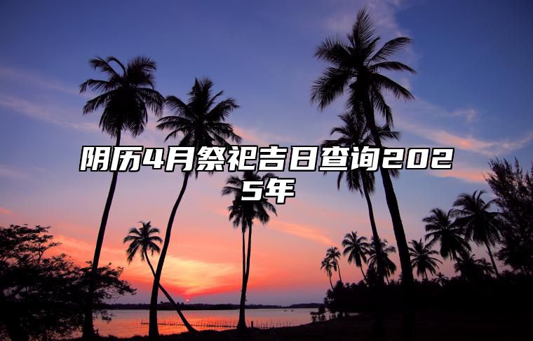 阴历4月祭祀吉日查询2025年 哪一天祭祀吉利