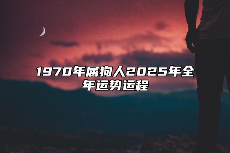 1970年属狗人2025年全年运势运程 70年属狗人2025年每月运势详解