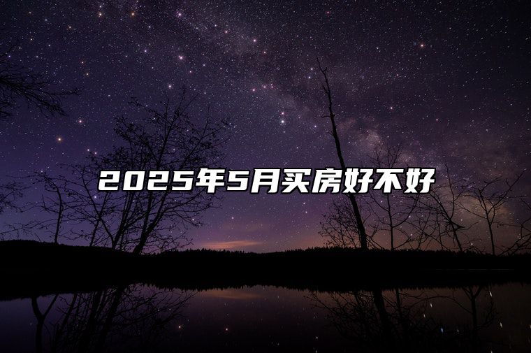 2025年5月买房好不好 哪一天买房吉利