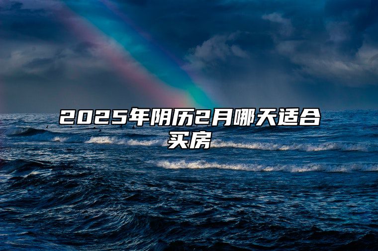 2025年阴历2月哪天适合买房 哪一天买房吉利