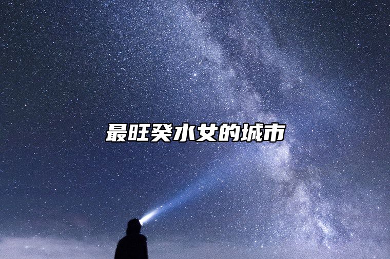 最旺癸水女的城市 癸水女代表女明星