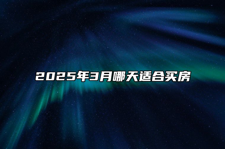 2025年3月哪天适合买房 哪一天是买房的好日子