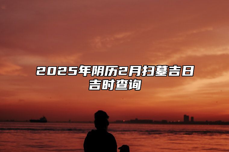 2025年阴历2月扫墓吉日吉时查询 适合扫墓的黄道吉日