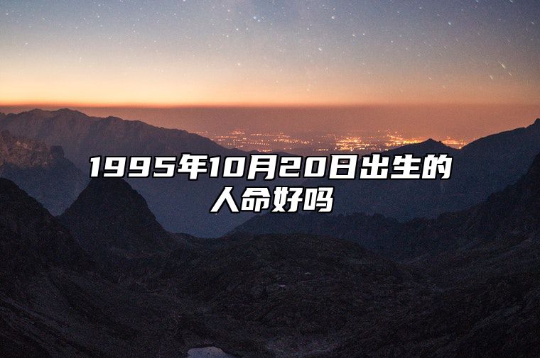 1995年10月20日出生的人命好吗 生辰八字分析五行缺什么