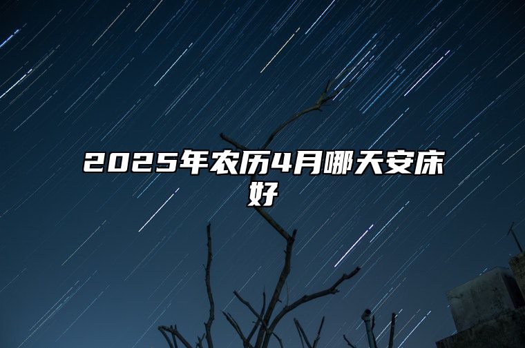 2025年农历4月哪天安床好 是不是安床的黄道吉日