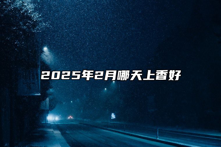 2025年2月哪天上香好 今日上香黄历查询详解