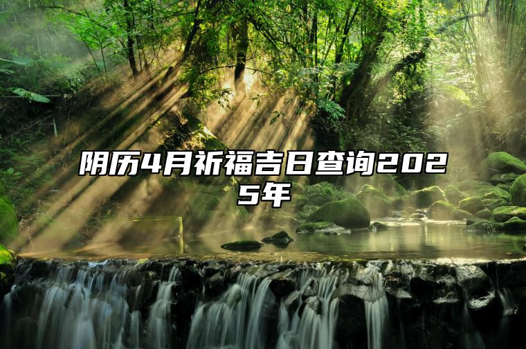 阴历4月祈福吉日查询2025年 是祈福的吉日吗？