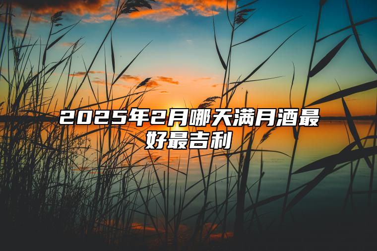 2025年2月哪天满月酒最好最吉利 今日满月酒黄道吉日查询