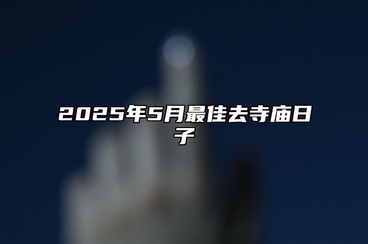 2025年5月最佳去寺庙日子 去寺庙吉日查询