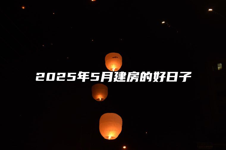 2025年5月建房的好日子 哪一天是建房的好日子