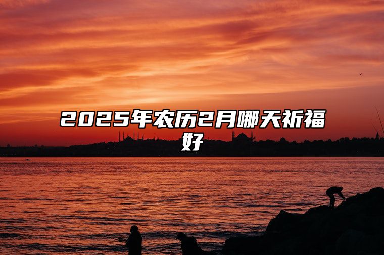 2025年农历2月哪天祈福好 今日祈福黄道吉日查询