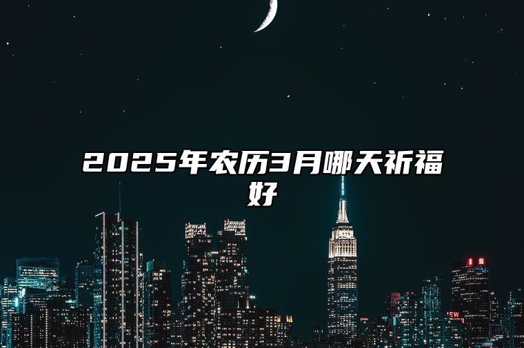 2025年农历3月哪天祈福好 是祈福的吉日吗？