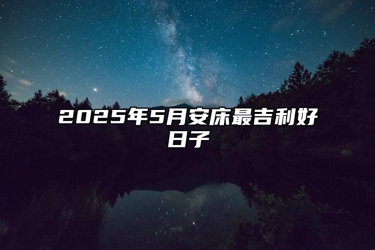 2025年5月安床最吉利好日子 哪一天是安床的好日子