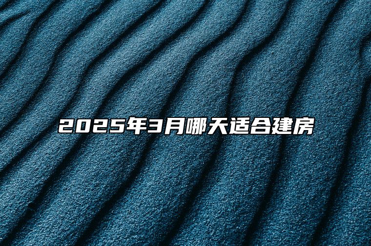 2025年3月哪天适合建房 今日建房黄道吉日查询