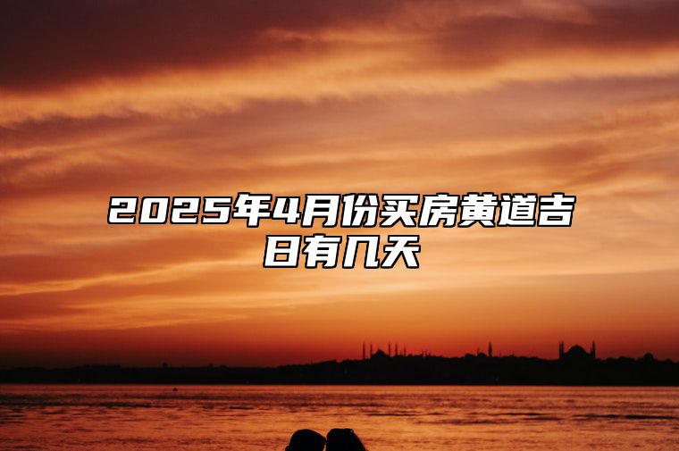 2025年4月份买房黄道吉日有几天 今日买房黄道吉日查询