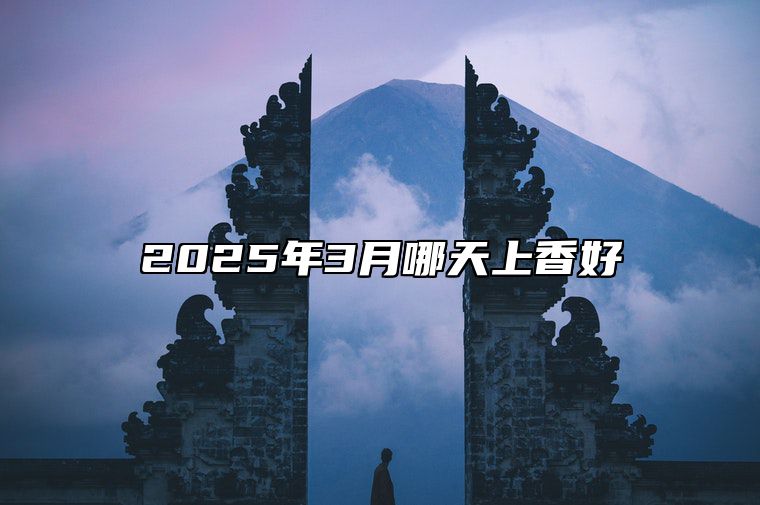 2025年3月哪天上香好 今日上香黄历查询详解