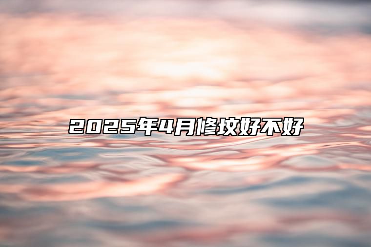 2025年4月修坟好不好 是不是修坟的黄道吉日