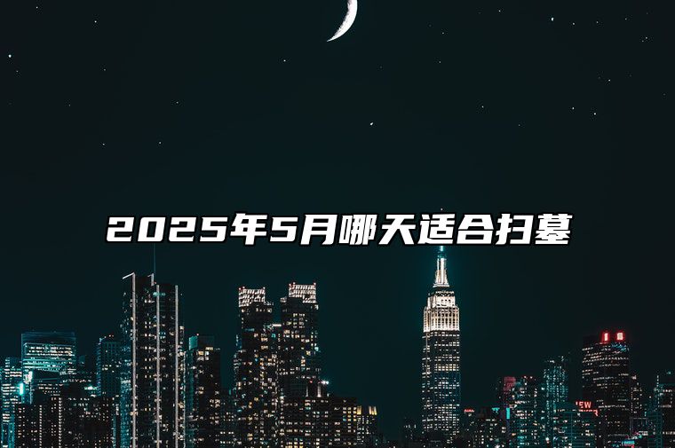 2025年5月哪天适合扫墓 是扫墓的吉日吗？