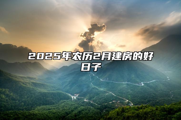 2025年农历2月建房的好日子 哪一天是建房的好日子