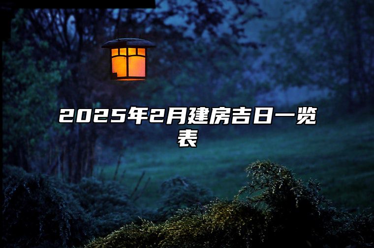 2025年2月建房吉日一览表 建房吉日查询