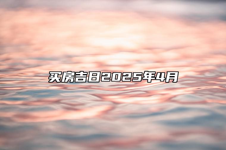 买房吉日2025年4月 适合买房的黄道吉日