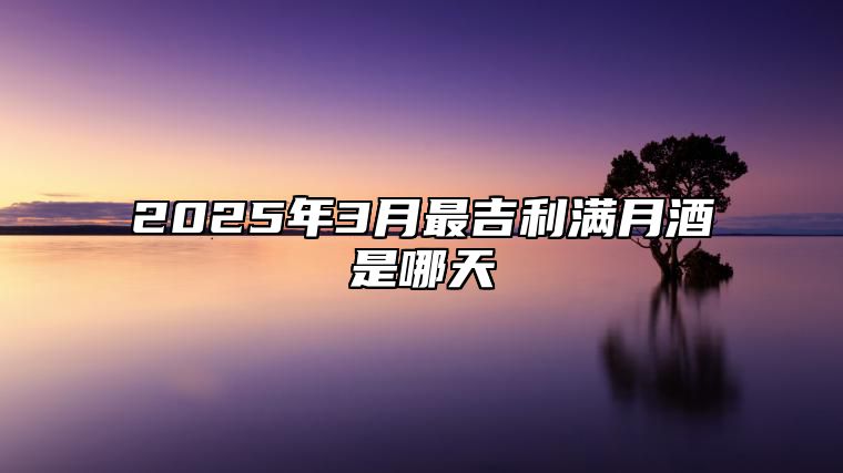 2025年3月最吉利满月酒是哪天 是不是满月酒的黄道吉日