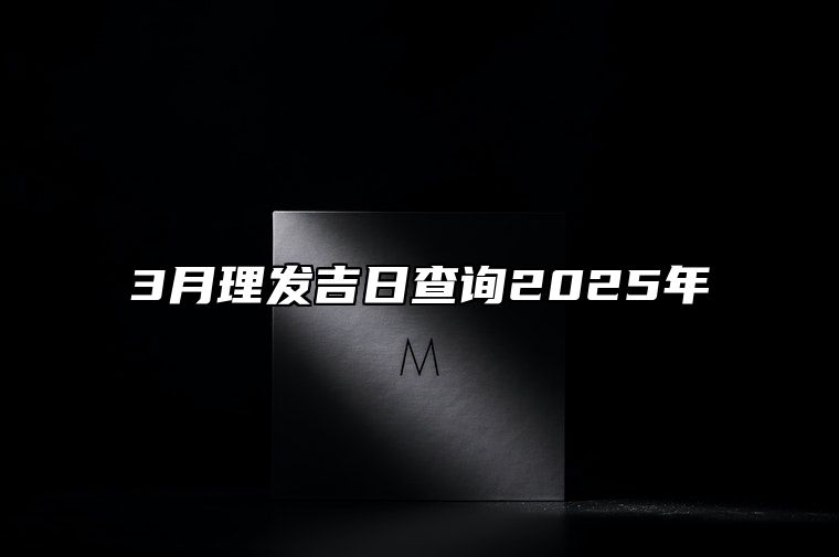 3月理发吉日查询2025年 是不是理发的黄道吉日