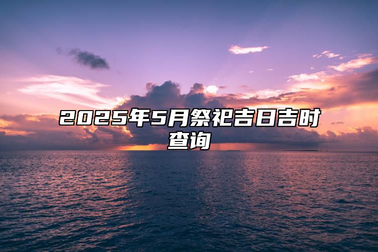 2025年5月祭祀吉日吉时查询 祭祀吉日查询