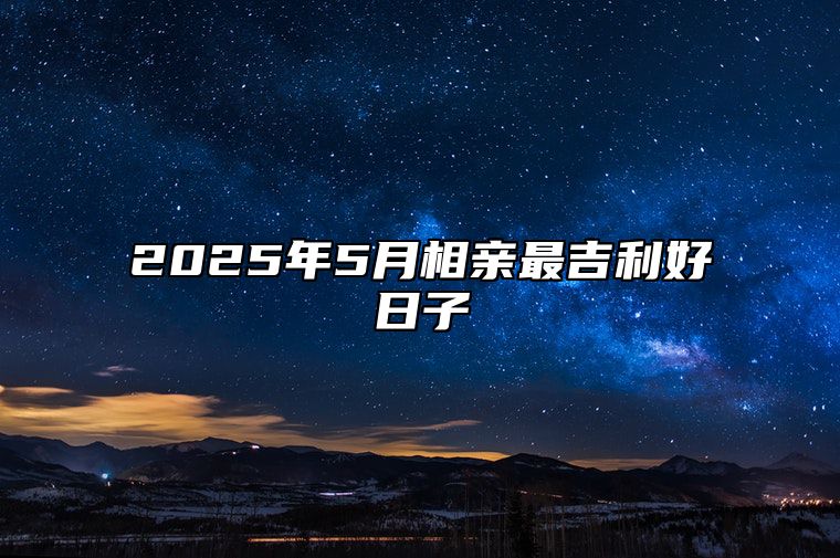 2025年5月相亲最吉利好日子 相亲老黄历查询