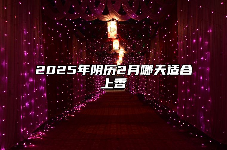 2025年阴历2月哪天适合上香 是不是上香的黄道吉日