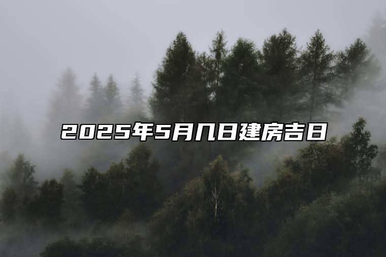 2025年5月几日建房吉日 是不是建房的黄道吉日