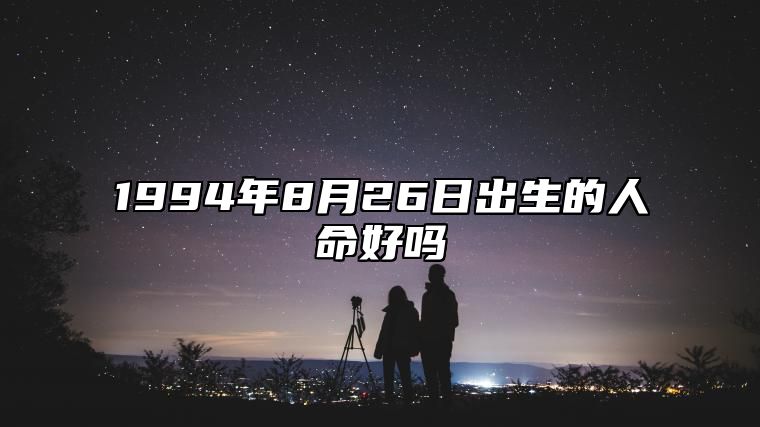 1994年8月26日出生的人命好吗 姻缘婚姻,事业人生发展