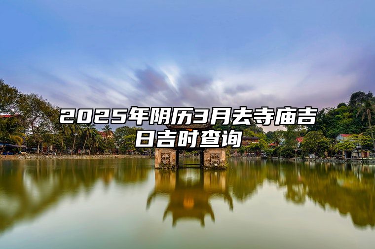 2025年阴历3月去寺庙吉日吉时查询 是不是去寺庙的黄道吉日