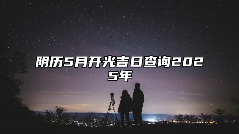 阴历5月开光吉日查询2025年 哪一天开光吉利