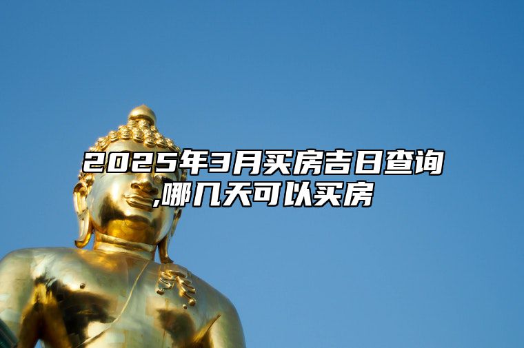 2025年3月买房吉日查询,哪几天可以买房 是买房的吉日吗？