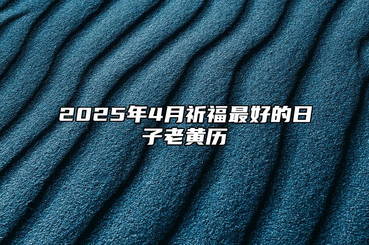 2025年4月祈福最好的日子老黄历 祈福吉日查询